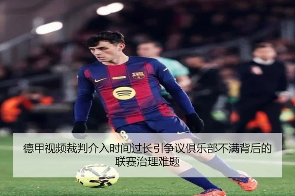 德甲视频裁判介入时间过长引争议俱乐部不满背后的联赛治理难题