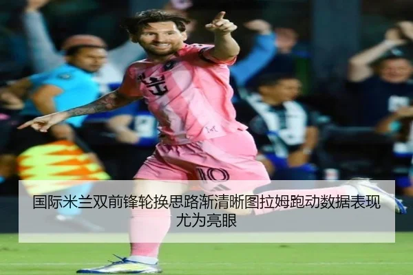 国际米兰双前锋轮换思路渐清晰图拉姆跑动数据表现尤为亮眼