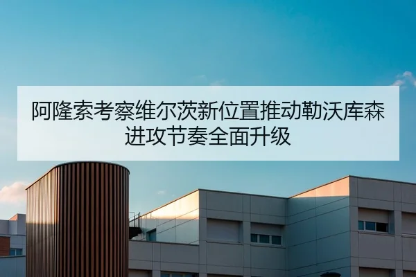 阿隆索考察维尔茨新位置推动勒沃库森进攻节奏全面升级