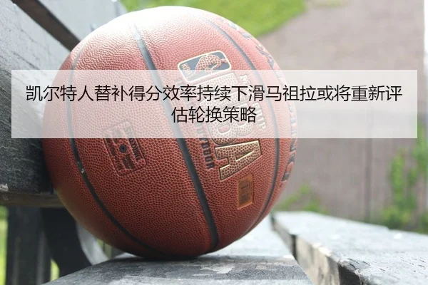 凯尔特人替补得分效率持续下滑马祖拉或将重新评估轮换策略