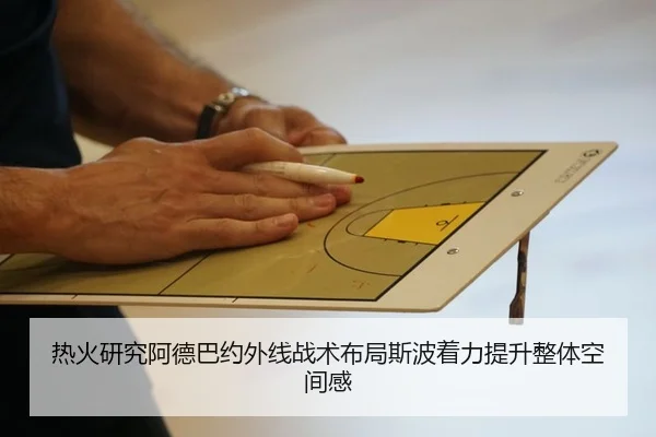 热火研究阿德巴约外线战术布局斯波着力提升整体空间感